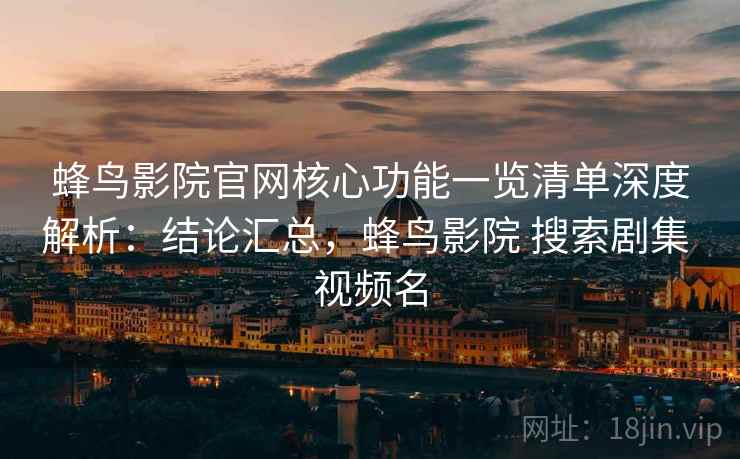蜂鸟影院官网核心功能一览清单深度解析：结论汇总，蜂鸟影院 搜索剧集 视频名