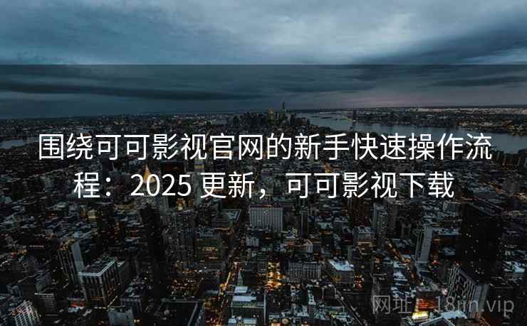围绕可可影视官网的新手快速操作流程：2025 更新，可可影视下载