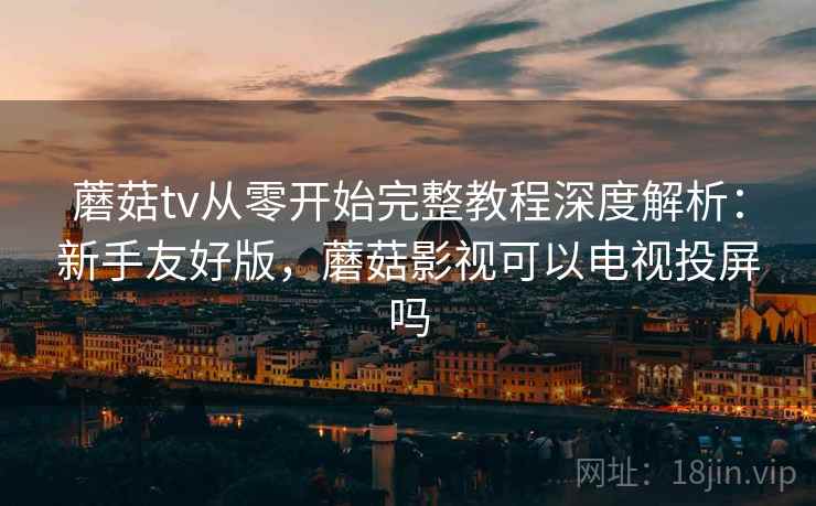 蘑菇tv从零开始完整教程深度解析:新手友好版,蘑菇影视可以电视投屏吗 蘑菇tv从零开始完整教程深度解析:新手友好版,蘑菇影视可以电视投屏吗