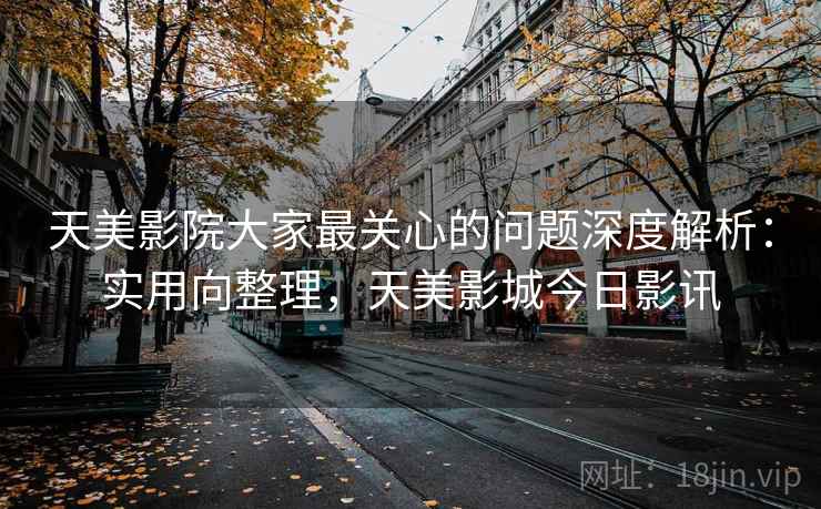 天美影院大家最关心的问题深度解析:实用向整理,天美影城今日影讯 天美影院大家最关心的问题深度解析:实用向整理,天美影城今日影讯