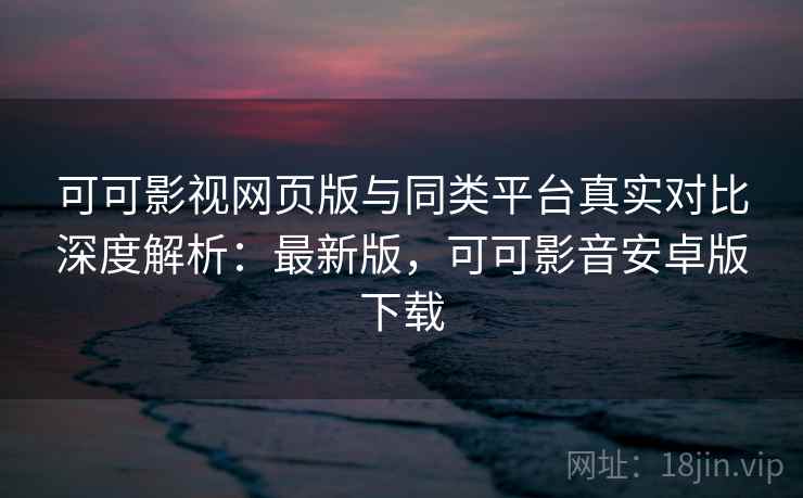 可可影视网页版与同类平台真实对比深度解析:最新版,可可影音安卓版下载 可可影视网页版与同类平台真实对比深度解析:最新版,可可影音安卓版下载