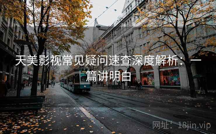天美影视常见疑问速查深度解析:一篇讲明白 天美影视常见疑问速查深度解析:一篇讲明白