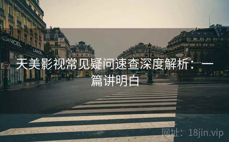 天美影视常见疑问速查深度解析:一篇讲明白 天美影视常见疑问速查深度解析:一篇讲明白