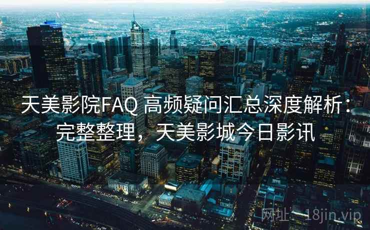 天美影院FAQ 高频疑问汇总深度解析:完整整理,天美影城今日影讯 天美影院FAQ 高频疑问汇总深度解析:完整整理,天美影城今日影讯