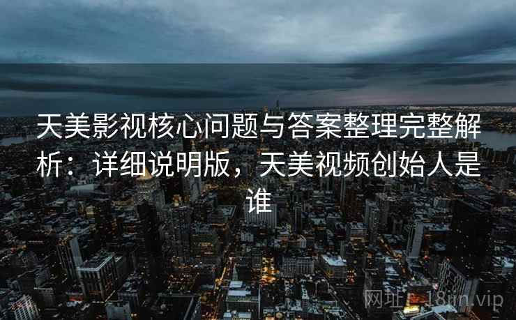 天美影视核心问题与答案整理完整解析:详细说明版,天美视频创始人是谁 天美影视核心问题与答案整理完整解析:详细说明版,天美视频创始人是谁