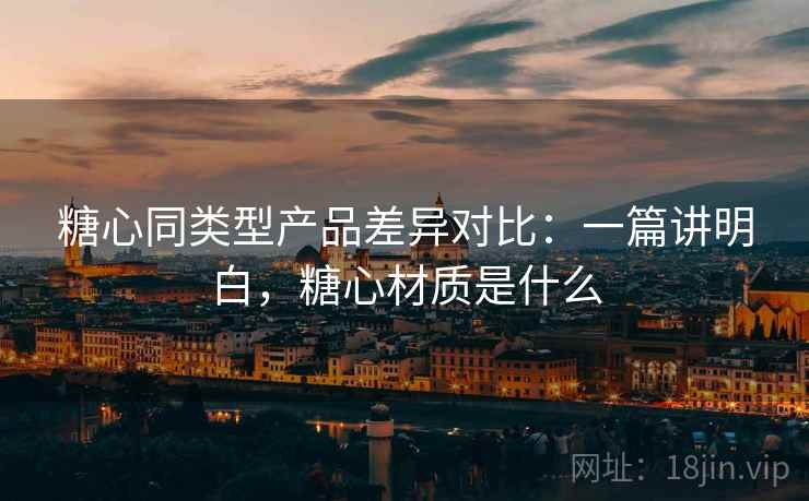 糖心同类型产品差异对比:一篇讲明白,糖心材质是什么 糖心同类型产品差异对比:一篇讲明白,糖心材质是什么