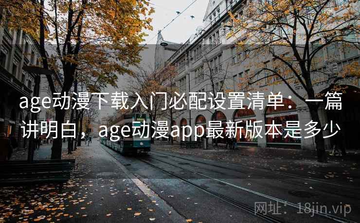 age动漫下载入门必配设置清单:一篇讲明白,age动漫app最新版本是多少 age动漫下载入门必配设置清单:一篇讲明白,age动漫app最新版本是多少