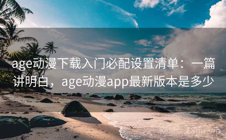 age动漫下载入门必配设置清单:一篇讲明白,age动漫app最新版本是多少 age动漫下载入门必配设置清单:一篇讲明白,age动漫app最新版本是多少