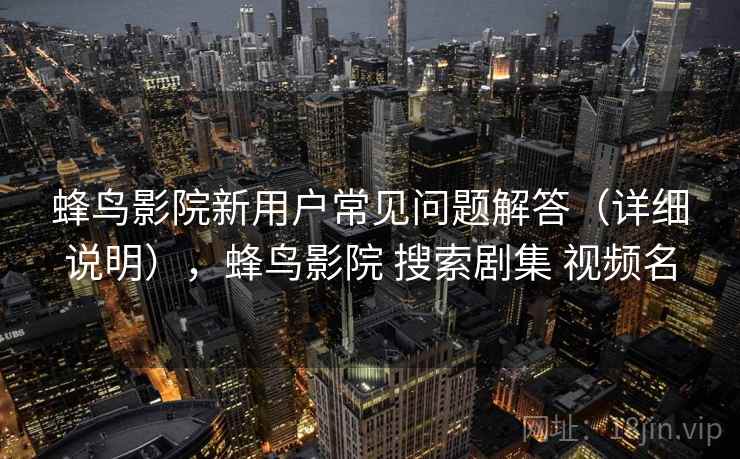 蜂鸟影院新用户常见问题解答(详细说明),蜂鸟影院 搜索剧集 视频名 蜂鸟影院新用户常见问题解答(详细说明),蜂鸟影院 搜索剧集 视频名