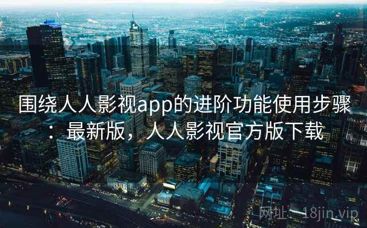 围绕人人影视app的进阶功能使用步骤:最新版,人人影视官方版下载 围绕人人影视app的进阶功能使用步骤:最新版,人人影视官方版下载