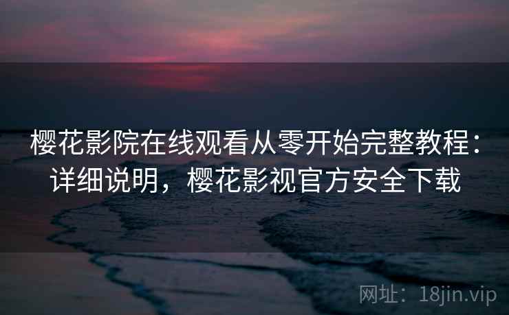 樱花影院在线观看从零开始完整教程:详细说明,樱花影视官方安全下载 樱花影院在线观看从零开始完整教程:详细说明,樱花影视官方安全下载