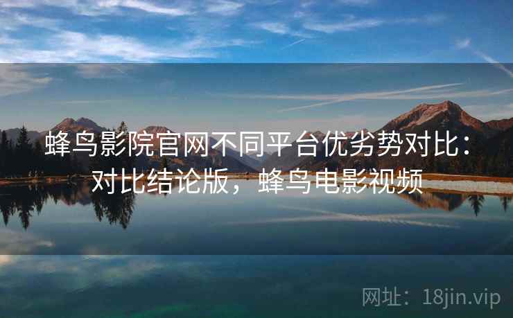蜂鸟影院官网不同平台优劣势对比:对比结论版,蜂鸟电影视频 蜂鸟影院官网不同平台优劣势对比:对比结论版,蜂鸟电影视频