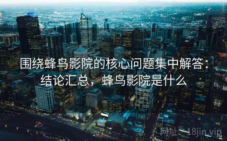 围绕蜂鸟影院的核心问题集中解答:结论汇总,蜂鸟影院是什么 围绕蜂鸟影院的核心问题集中解答:结论汇总,蜂鸟影院是什么