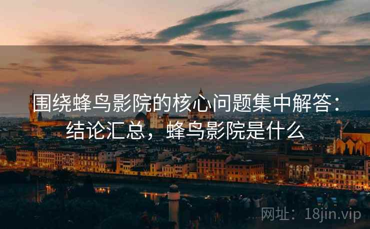 围绕蜂鸟影院的核心问题集中解答:结论汇总,蜂鸟影院是什么 围绕蜂鸟影院的核心问题集中解答:结论汇总,蜂鸟影院是什么