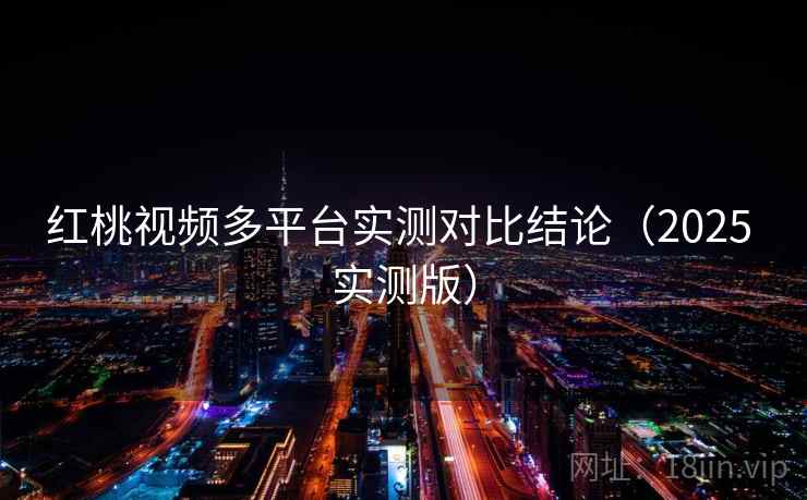 红桃视频多平台实测对比结论(2025 实测版) 红桃视频多平台实测对比结论(2025 实测版)