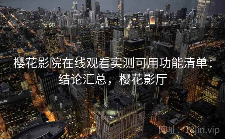 樱花影院在线观看实测可用功能清单:结论汇总,樱花影厅 樱花影院在线观看实测可用功能清单:结论汇总,樱花影厅