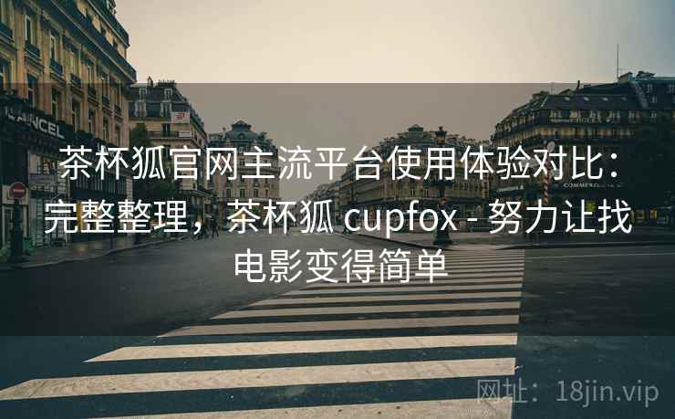 茶杯狐官网主流平台使用体验对比:完整整理,茶杯狐 cupfox - 努力让找电影变得简单 茶杯狐官网主流平台使用体验对比:完整整理,茶杯狐 cupfox - 努力让找电影变得简单