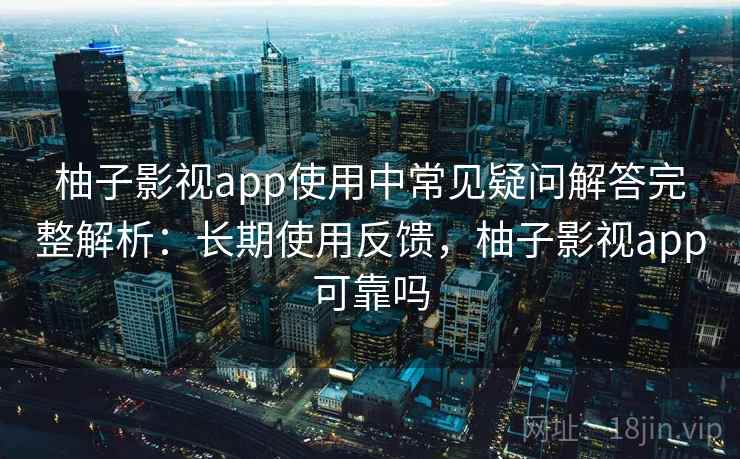 柚子影视app使用中常见疑问解答完整解析:长期使用反馈,柚子影视app可靠吗 柚子影视app使用中常见疑问解答完整解析:长期使用反馈,柚子影视app可靠吗