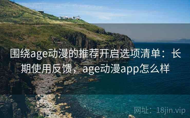 围绕age动漫的推荐开启选项清单:长期使用反馈,age动漫app怎么样 围绕age动漫的推荐开启选项清单:长期使用反馈,age动漫app怎么样