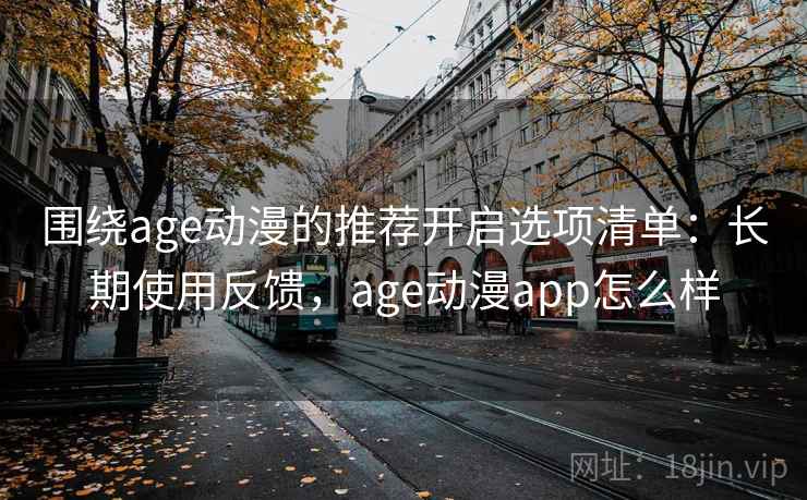 围绕age动漫的推荐开启选项清单:长期使用反馈,age动漫app怎么样 围绕age动漫的推荐开启选项清单:长期使用反馈,age动漫app怎么样