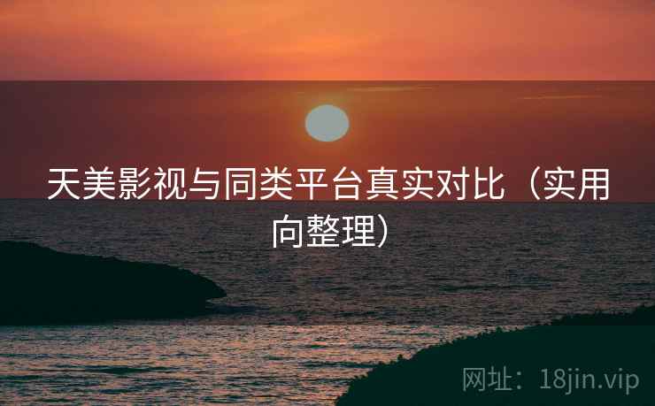 天美影视与同类平台真实对比(实用向整理) 天美影视与同类平台真实对比(实用向整理)