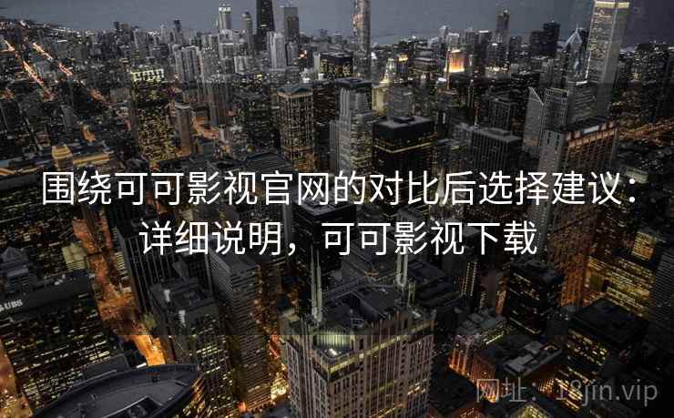 围绕可可影视官网的对比后选择建议:详细说明,可可影视下载 围绕可可影视官网的对比后选择建议:详细说明,可可影视下载