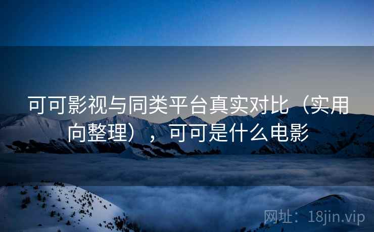 可可影视与同类平台真实对比(实用向整理),可可是什么电影 可可影视与同类平台真实对比(实用向整理),可可是什么电影