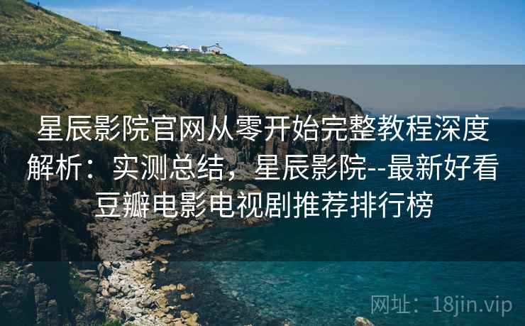 星辰影院官网从零开始完整教程深度解析:实测总结,星辰影院--最新好看豆瓣电影电视剧推荐排行榜 星辰影院官网从零开始完整教程深度解析:实测总结,星辰影院--最新好看豆瓣电影电视剧推荐排行榜
