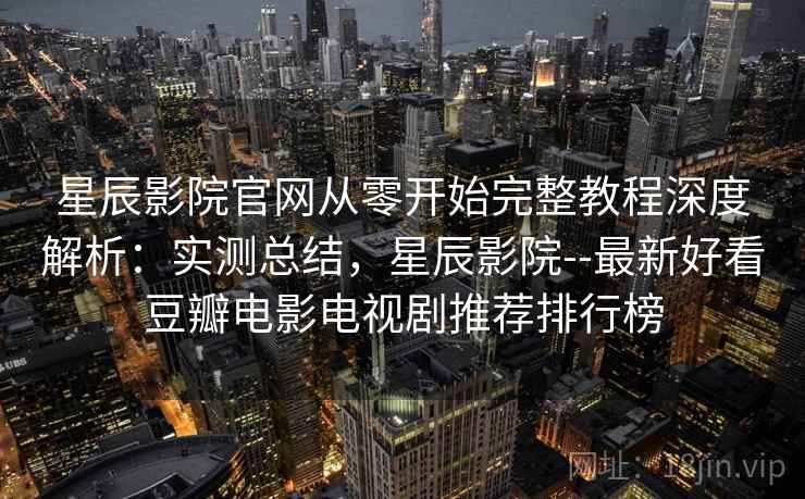 星辰影院官网从零开始完整教程深度解析:实测总结,星辰影院--最新好看豆瓣电影电视剧推荐排行榜 星辰影院官网从零开始完整教程深度解析:实测总结,星辰影院--最新好看豆瓣电影电视剧推荐排行榜
