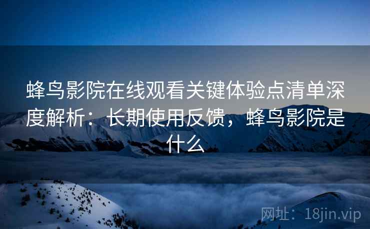 蜂鸟影院在线观看关键体验点清单深度解析:长期使用反馈,蜂鸟影院是什么 蜂鸟影院在线观看关键体验点清单深度解析:长期使用反馈,蜂鸟影院是什么