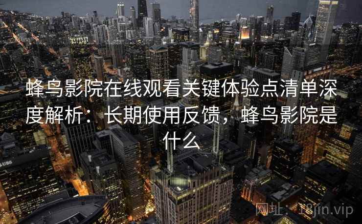 蜂鸟影院在线观看关键体验点清单深度解析:长期使用反馈,蜂鸟影院是什么 蜂鸟影院在线观看关键体验点清单深度解析:长期使用反馈,蜂鸟影院是什么