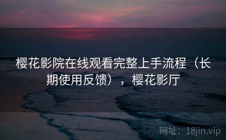 樱花影院在线观看完整上手流程(长期使用反馈),樱花影厅 樱花影院在线观看完整上手流程(长期使用反馈),樱花影厅
