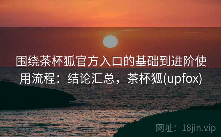 围绕茶杯狐官方入口的基础到进阶使用流程:结论汇总,茶杯狐(upfox) 围绕茶杯狐官方入口的基础到进阶使用流程:结论汇总,茶杯狐(upfox)
