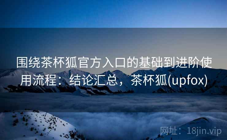 围绕茶杯狐官方入口的基础到进阶使用流程:结论汇总,茶杯狐(upfox) 围绕茶杯狐官方入口的基础到进阶使用流程:结论汇总,茶杯狐(upfox)