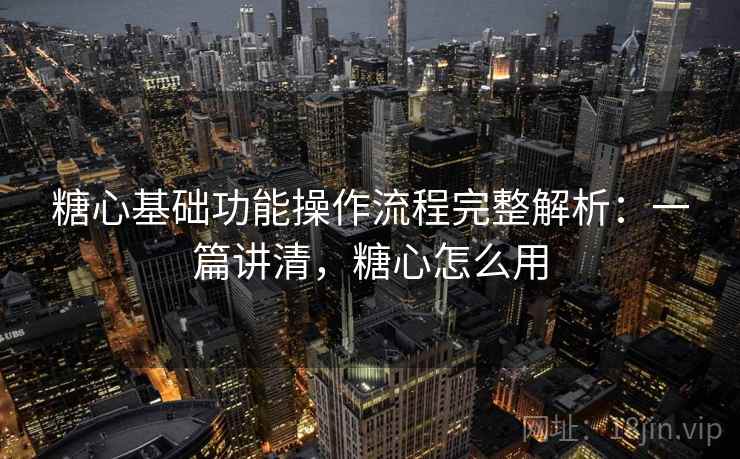 糖心基础功能操作流程完整解析:一篇讲清,糖心怎么用 糖心基础功能操作流程完整解析:一篇讲清,糖心怎么用