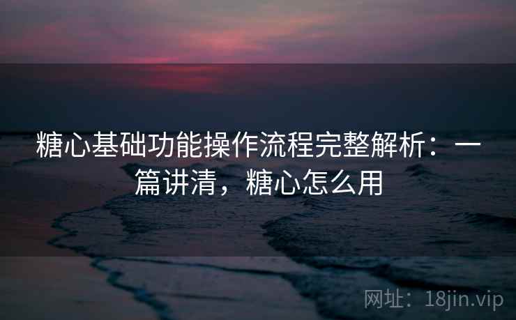 糖心基础功能操作流程完整解析:一篇讲清,糖心怎么用 糖心基础功能操作流程完整解析:一篇讲清,糖心怎么用