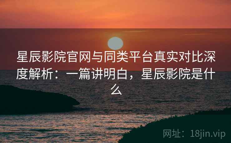 星辰影院官网与同类平台真实对比深度解析:一篇讲明白,星辰影院是什么 星辰影院官网与同类平台真实对比深度解析:一篇讲明白,星辰影院是什么