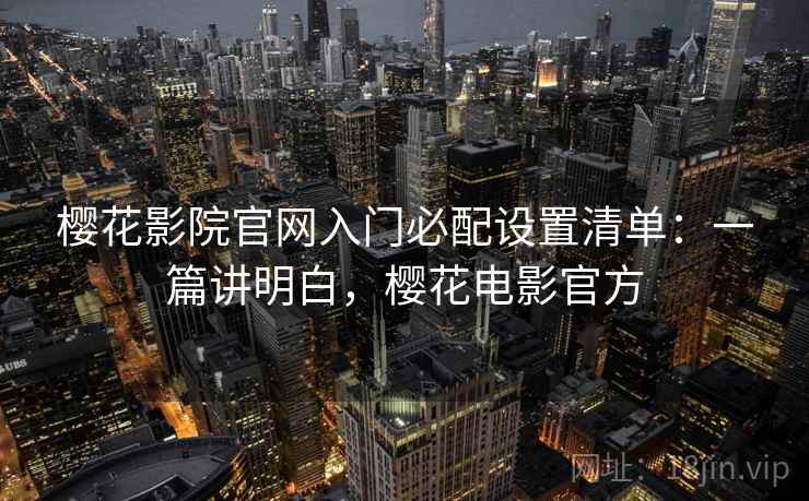 樱花影院官网入门必配设置清单:一篇讲明白,樱花电影官方 樱花影院官网入门必配设置清单:一篇讲明白,樱花电影官方