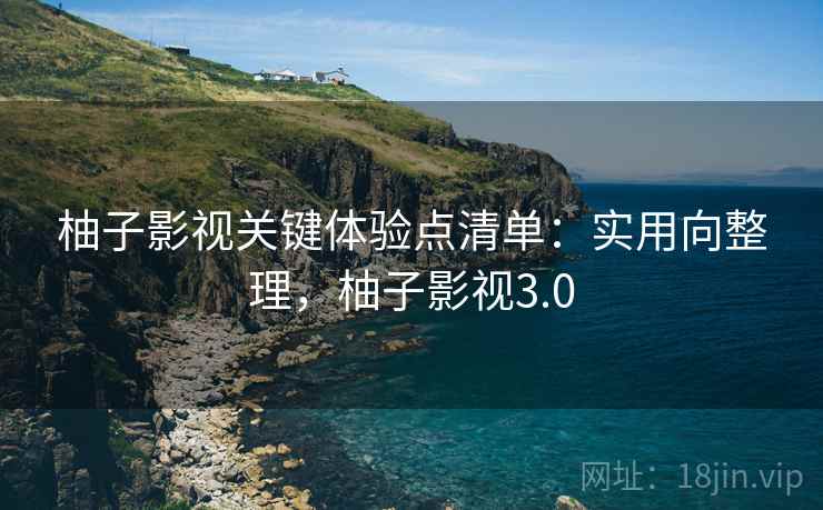 柚子影视关键体验点清单:实用向整理,柚子影视3.0 柚子影视关键体验点清单:实用向整理,柚子影视3.0