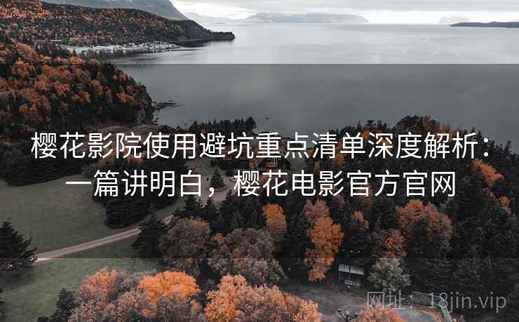 樱花影院使用避坑重点清单深度解析:一篇讲明白,樱花电影官方官网 樱花影院使用避坑重点清单深度解析:一篇讲明白,樱花电影官方官网