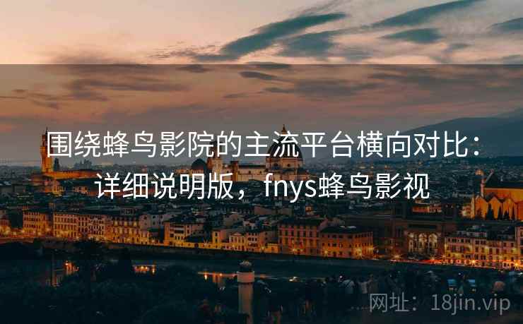 围绕蜂鸟影院的主流平台横向对比:详细说明版,fnys蜂鸟影视 围绕蜂鸟影院的主流平台横向对比:详细说明版,fnys蜂鸟影视