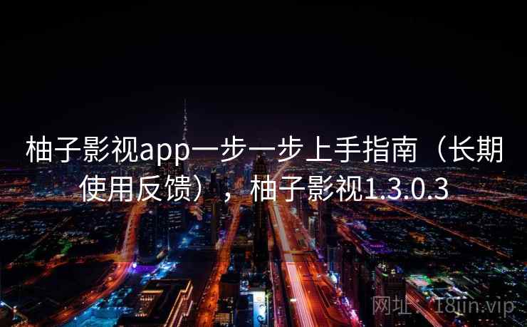 柚子影视app一步一步上手指南(长期使用反馈),柚子影视1.3.0.3 柚子影视app一步一步上手指南(长期使用反馈),柚子影视1.3.0.3