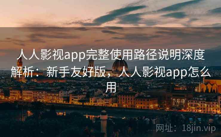 人人影视app完整使用路径说明深度解析:新手友好版,人人影视app怎么用 人人影视app完整使用路径说明深度解析:新手友好版,人人影视app怎么用