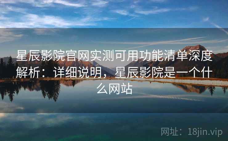 星辰影院官网实测可用功能清单深度解析:详细说明,星辰影院是一个什么网站 星辰影院官网实测可用功能清单深度解析:详细说明,星辰影院是一个什么网站