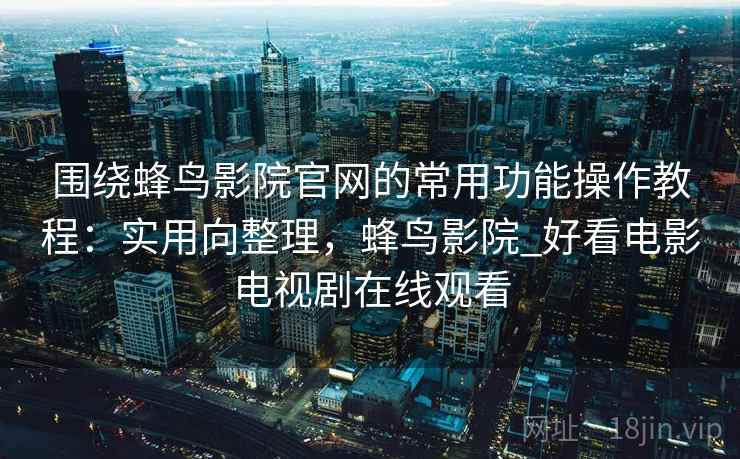 围绕蜂鸟影院官网的常用功能操作教程:实用向整理,蜂鸟影院_好看电影电视剧在线观看 围绕蜂鸟影院官网的常用功能操作教程:实用向整理,蜂鸟影院_好看电影电视剧在线观看