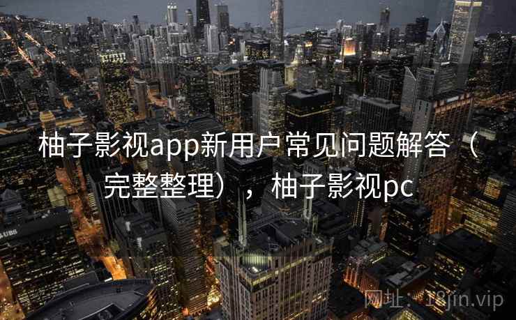 柚子影视app新用户常见问题解答(完整整理),柚子影视pc 柚子影视app新用户常见问题解答(完整整理),柚子影视pc