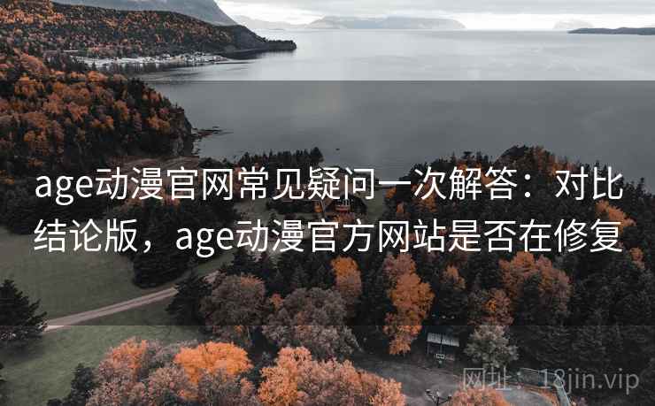 age动漫官网常见疑问一次解答:对比结论版,age动漫官方网站是否在修复 age动漫官网常见疑问一次解答:对比结论版,age动漫官方网站是否在修复