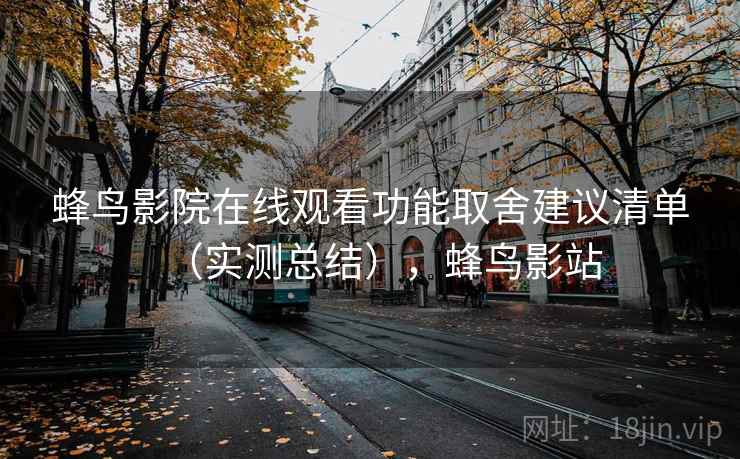 蜂鸟影院在线观看功能取舍建议清单(实测总结),蜂鸟影站 蜂鸟影院在线观看功能取舍建议清单(实测总结),蜂鸟影站
