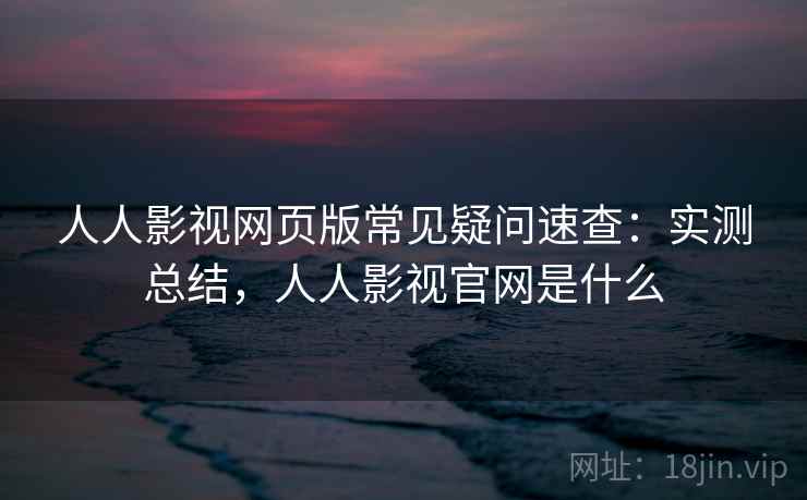 人人影视网页版常见疑问速查:实测总结,人人影视官网是什么 人人影视网页版常见疑问速查:实测总结,人人影视官网是什么