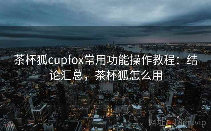 茶杯狐cupfox常用功能操作教程:结论汇总,茶杯狐怎么用 茶杯狐cupfox常用功能操作教程:结论汇总,茶杯狐怎么用